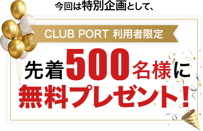 今回は特別企画として、CLUB PORT 利用者限定 先着500名様に 無料プレゼント!
