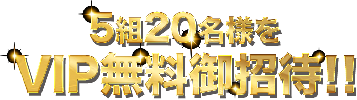 5組20名様をVIP無料御招待!!