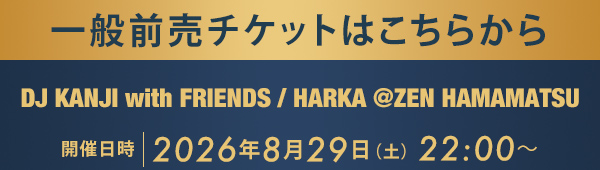 一般前売チケットはこちらから DJ KANJI with FRIENDS / HARKA @ZEN HAMAMATSU