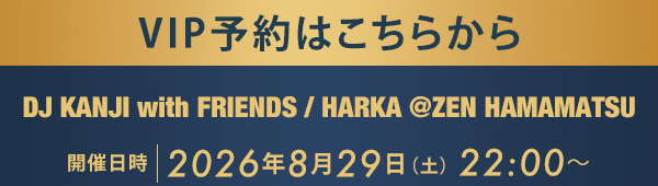 VIP予約はこちらから DJ KANJI with FRIENDS / HARKA @ZEN HAMAMATSU