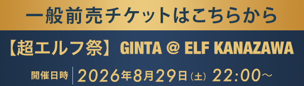 一般前売チケットはこちらから 【超エルフ祭】GINTA @ ELF KANAZAWA