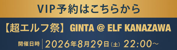 VIP予約はこちらから 【超エルフ祭】GINTA @ ELF KANAZAWA