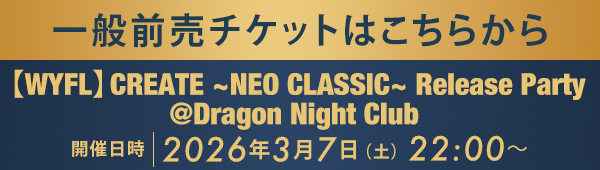 一般前売チケットはこちらから 【WYFL】CREATE ~ NEO CLASSIC ~ Release Party @Dragon Night Club