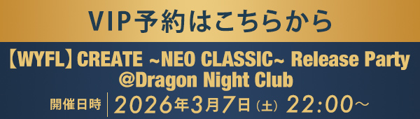 VIP予約はこちらから 【WYFL】CREATE ~ NEO CLASSIC ~ Release Party @Dragon Night Club