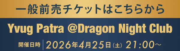 一般前売チケットはこちらから Yvug Patra @Dragon Night Club