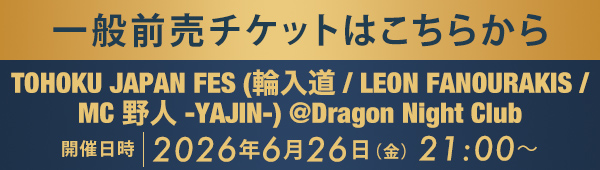 一般前売チケットはこちらから TOHOKU JAPAN FES (輪入道 / LEON FANOURAKIS / MC 野人 -YAJIN-) @Dragon Night Club