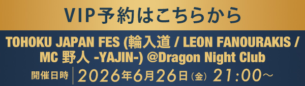 VIP予約はこちらから TOHOKU JAPAN FES (輪入道 / LEON FANOURAKIS / MC 野人 -YAJIN-) @Dragon Night Club