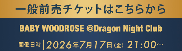 一般前売チケットはこちらから BABY WOODROSE @Dragon Night Club