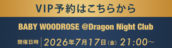 VIP予約はこちらから BABY WOODROSE @Dragon Night Club