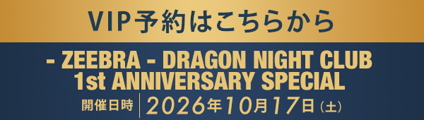 VIP予約はこちらから - ZEEBRA - DRAGON NIGHT CLUB 1st ANNIVERSARY SPECIAL