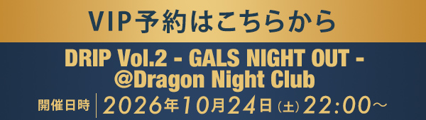 VIP予約はこちらから DRIP Vol.2 - GALS NIGHT OUT - @Dragon Night Club