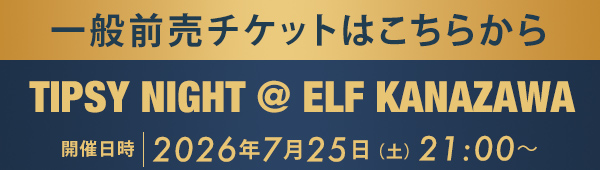 一般前売チケットはこちらから TIPSY NIGHT @ ELF KANAZAWA
