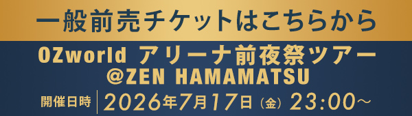 一般前売チケットはこちらから OZworld アリーナ前夜祭ツアー @ZEN HAMAMATSU
