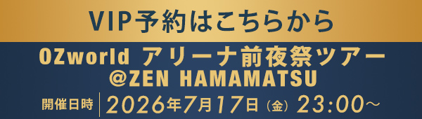 VIP予約はこちらから OZworld アリーナ前夜祭ツアー @ZEN HAMAMATSU